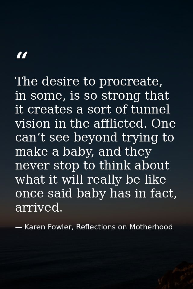 The desire to procreate, in some, is so strong that it creates a sort of tunnel vision in the afflicted. One can’t see b — Karen Fowler, Reflections on Motherhood
