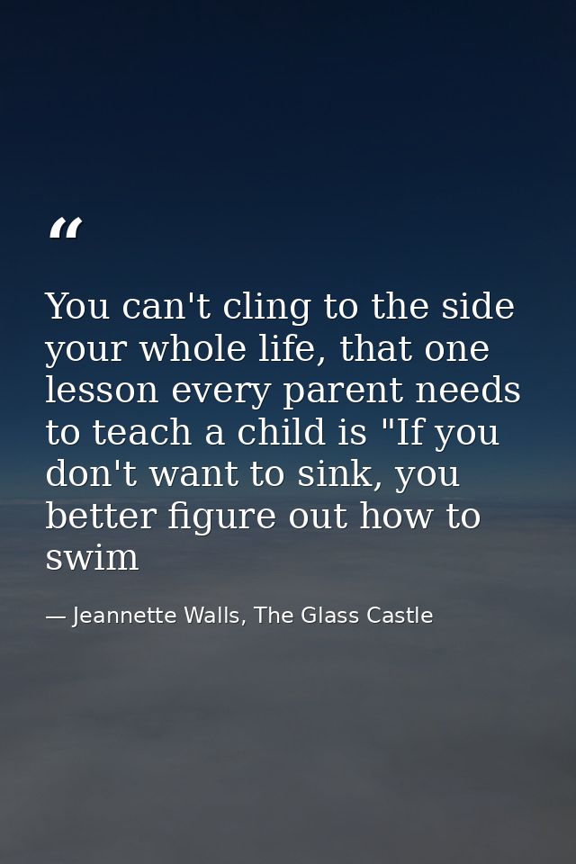 You can't cling to the side your whole life, that one lesson every parent needs to teach a child is "If you don't want t — Jeannette Walls, The Glass Castle