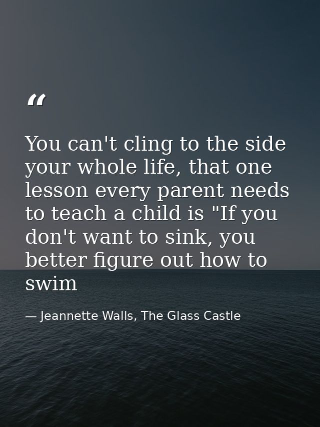 You can't cling to the side your whole life, that one lesson every parent needs to teach a child is "If you don't want t — Jeannette Walls, The Glass Castle