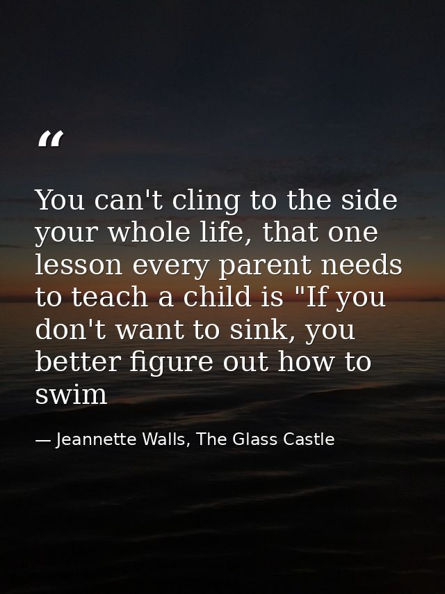 You can't cling to the side your whole life, that one lesson every parent needs to teach a child is "If you don't want t — Jeannette Walls, The Glass Castle