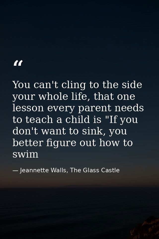 You can't cling to the side your whole life, that one lesson every parent needs to teach a child is "If you don't want t — Jeannette Walls, The Glass Castle