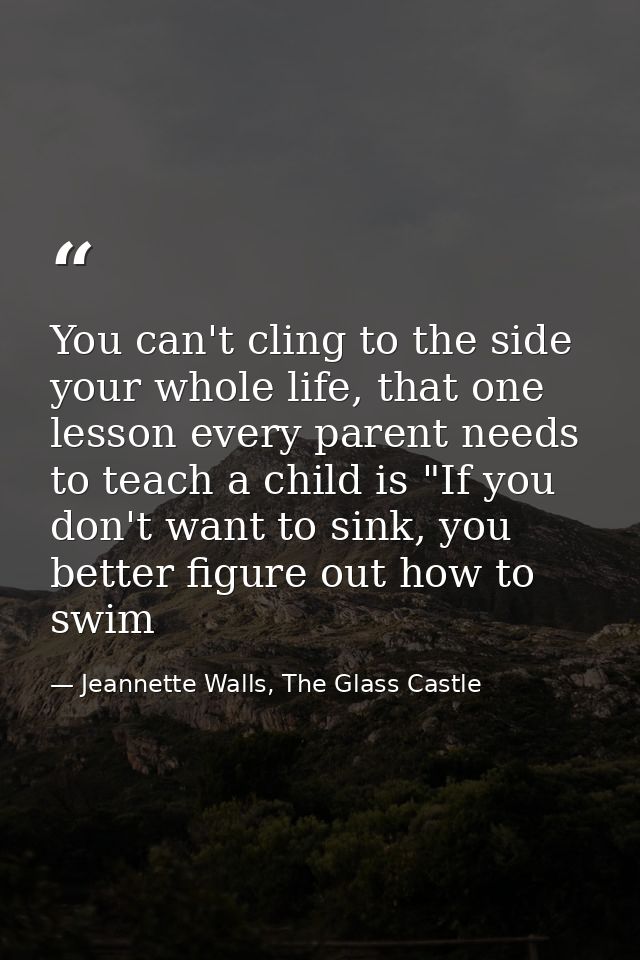 You can't cling to the side your whole life, that one lesson every parent needs to teach a child is "If you don't want t — Jeannette Walls, The Glass Castle