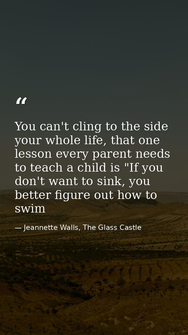 You can't cling to the side your whole life, that one lesson every parent needs to teach a child is "If you don't want t — Jeannette Walls, The Glass Castle