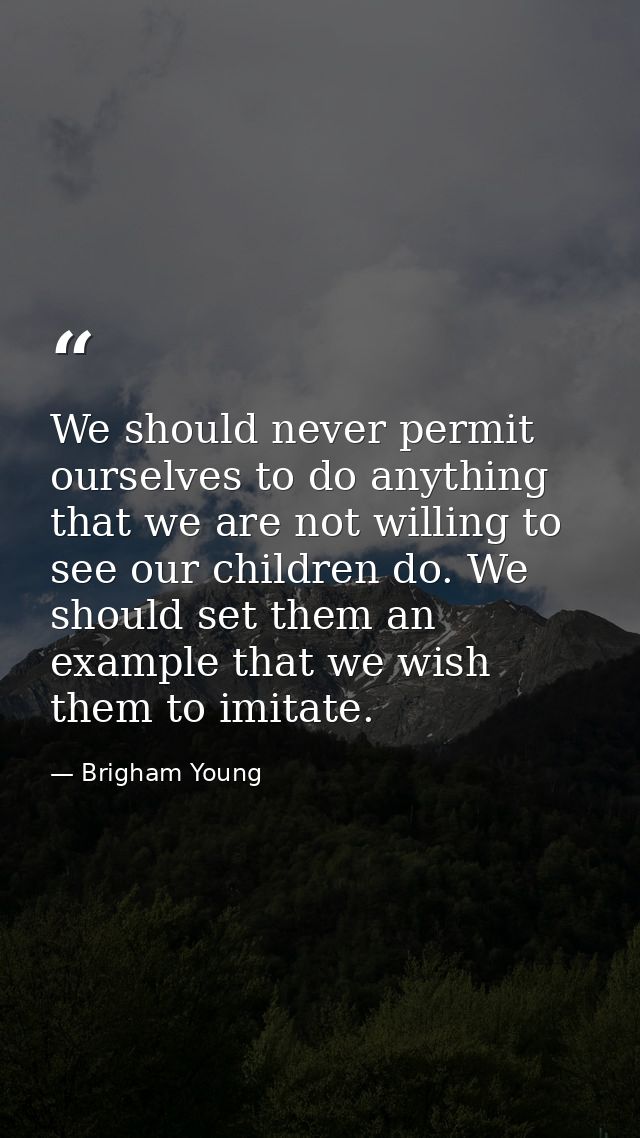 We should never permit ourselves to do anything that we are not willing to see our children do. We should set them an ex — Brigham Young