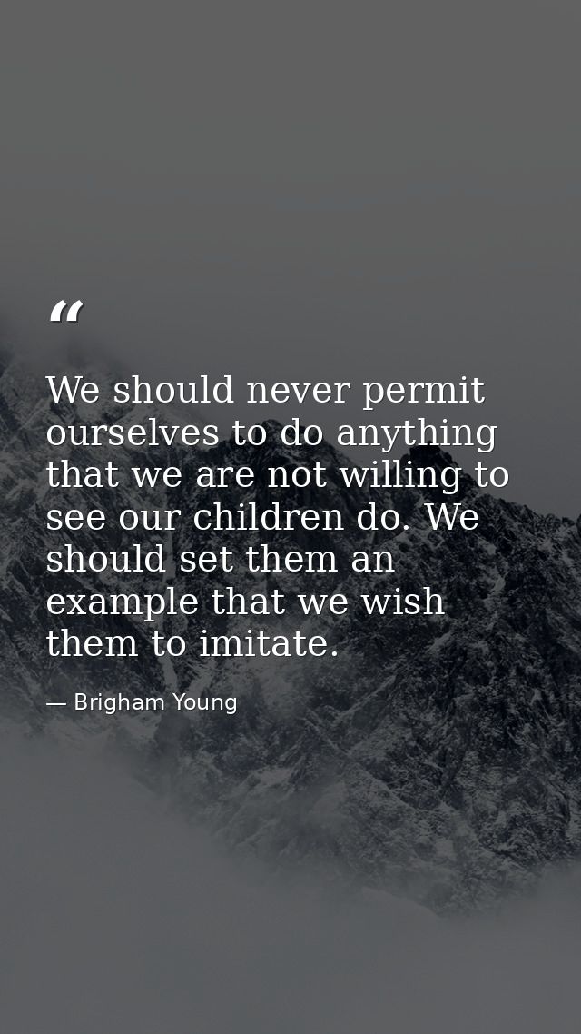 We should never permit ourselves to do anything that we are not willing to see our children do. We should set them an ex — Brigham Young