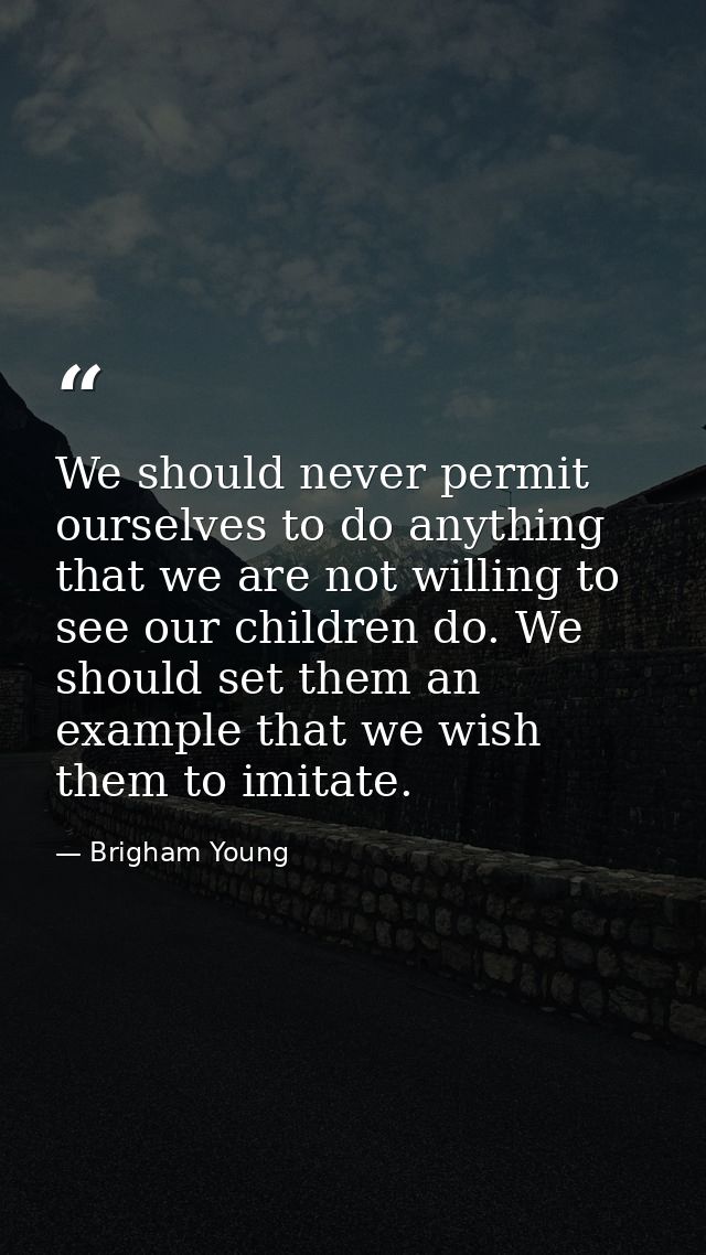 We should never permit ourselves to do anything that we are not willing to see our children do. We should set them an ex — Brigham Young