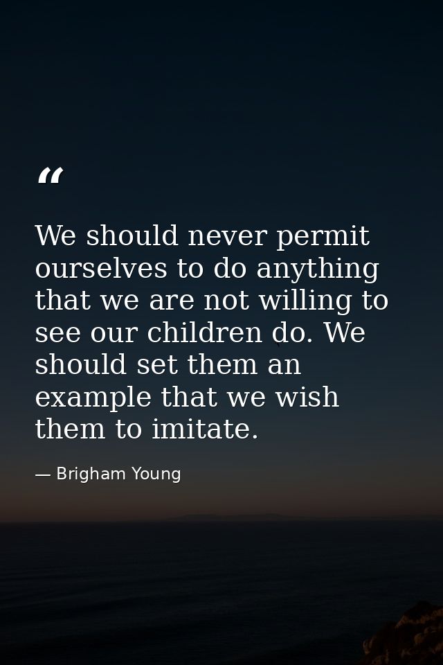 We should never permit ourselves to do anything that we are not willing to see our children do. We should set them an ex — Brigham Young
