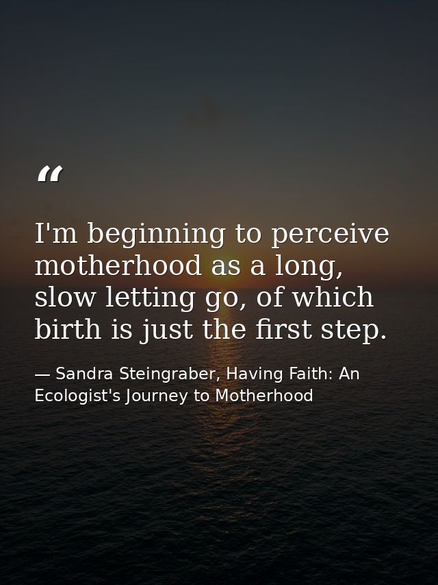 I'm beginning to perceive motherhood as a long, slow letting go, of which birth is just the first step. — Sandra Steingraber, Having Faith: An Ecologist's Journey to Motherhood