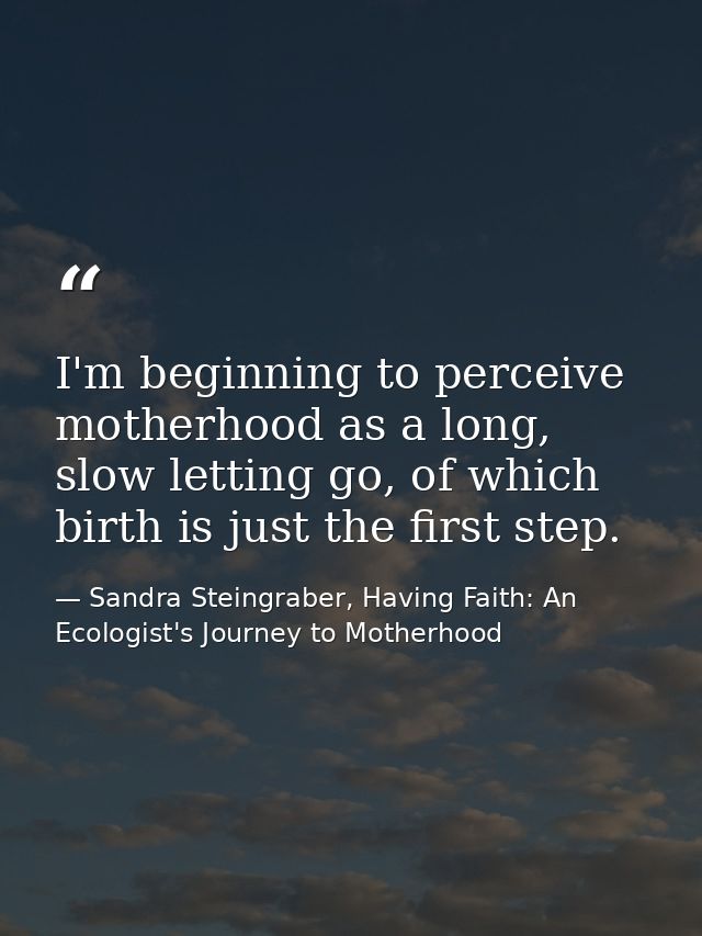 I'm beginning to perceive motherhood as a long, slow letting go, of which birth is just the first step. — Sandra Steingraber, Having Faith: An Ecologist's Journey to Motherhood