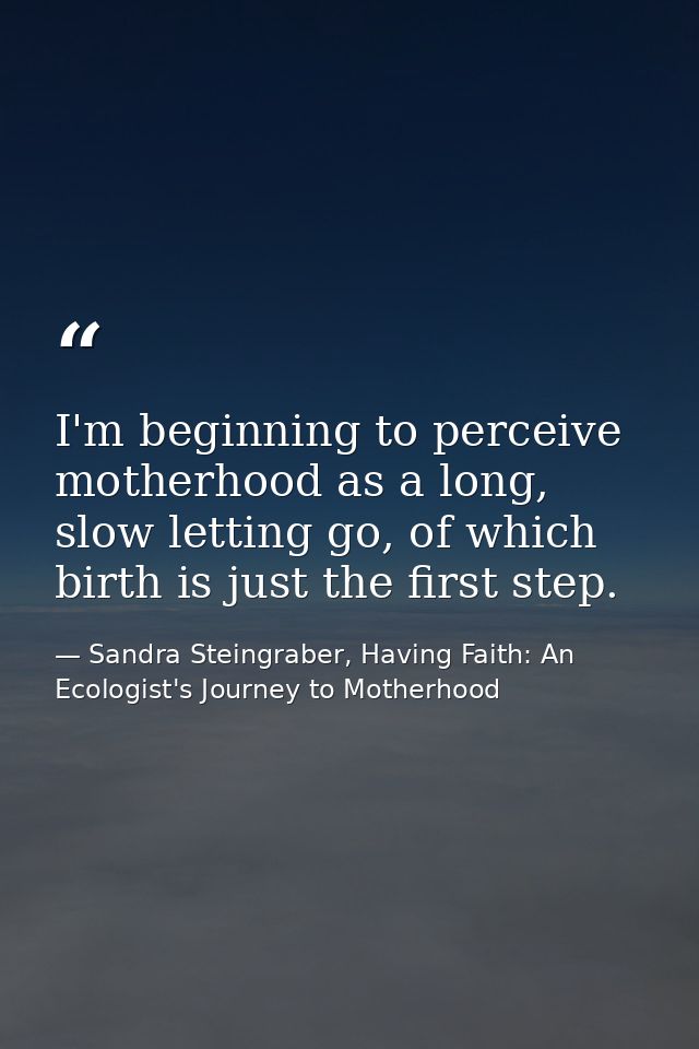 I'm beginning to perceive motherhood as a long, slow letting go, of which birth is just the first step. — Sandra Steingraber, Having Faith: An Ecologist's Journey to Motherhood