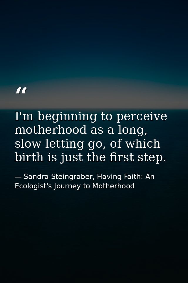 I'm beginning to perceive motherhood as a long, slow letting go, of which birth is just the first step. — Sandra Steingraber, Having Faith: An Ecologist's Journey to Motherhood