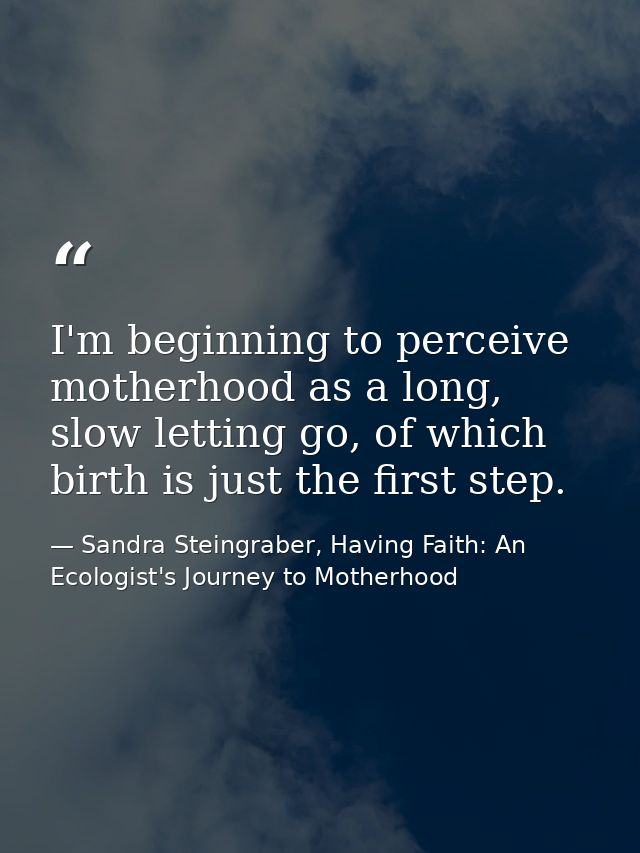 I'm beginning to perceive motherhood as a long, slow letting go, of which birth is just the first step. — Sandra Steingraber, Having Faith: An Ecologist's Journey to Motherhood