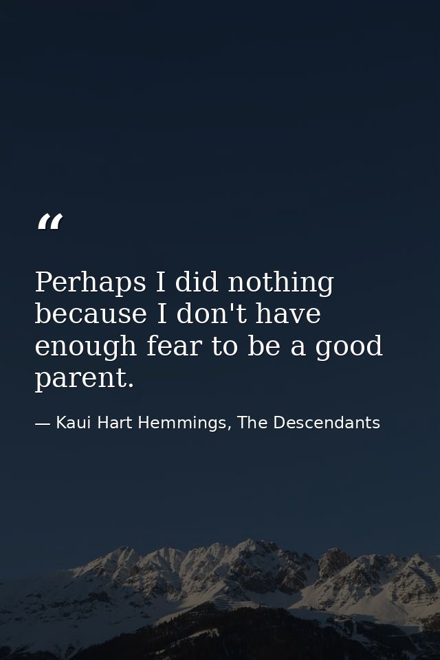 Perhaps I did nothing because I don't have enough fear to be a good parent. — Kaui Hart Hemmings, The Descendants