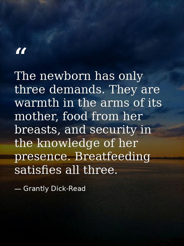 The newborn has only three demands. They are warmth in the arms of its mother, food from her breasts, and security in th — Grantly Dick-Read