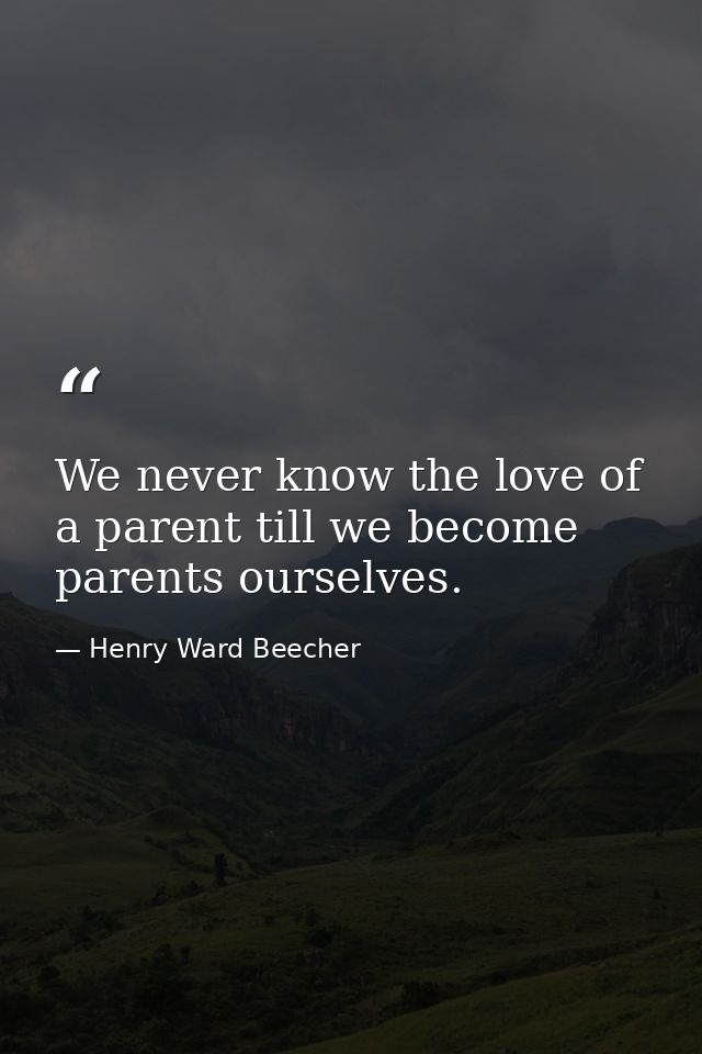 We never know the love of a parent till we become parents ourselves. — Henry Ward Beecher