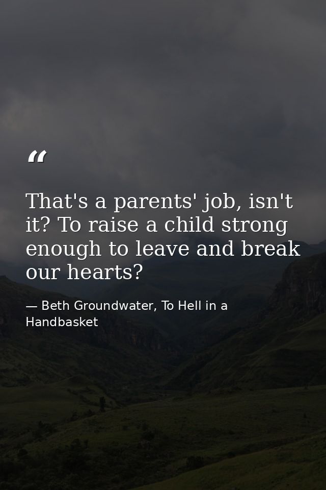 That's a parents' job, isn't it? To raise a child strong enough to leave and break our hearts? — Beth Groundwater, To Hell in a Handbasket