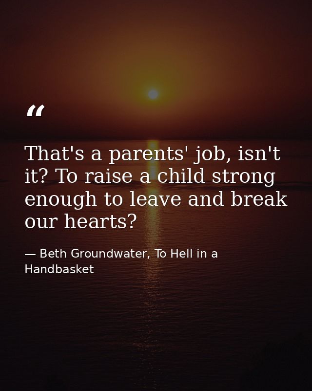 That's a parents' job, isn't it? To raise a child strong enough to leave and break our hearts? — Beth Groundwater, To Hell in a Handbasket