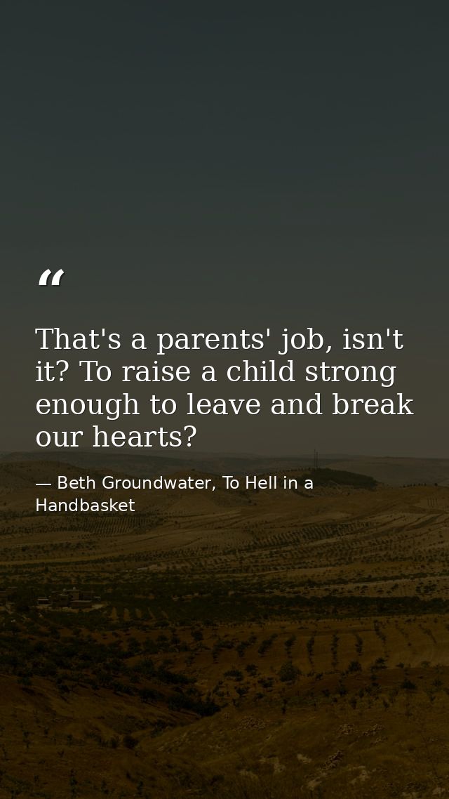 That's a parents' job, isn't it? To raise a child strong enough to leave and break our hearts? — Beth Groundwater, To Hell in a Handbasket