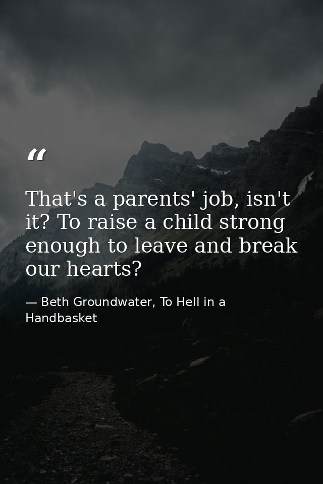 That's a parents' job, isn't it? To raise a child strong enough to leave and break our hearts? — Beth Groundwater, To Hell in a Handbasket