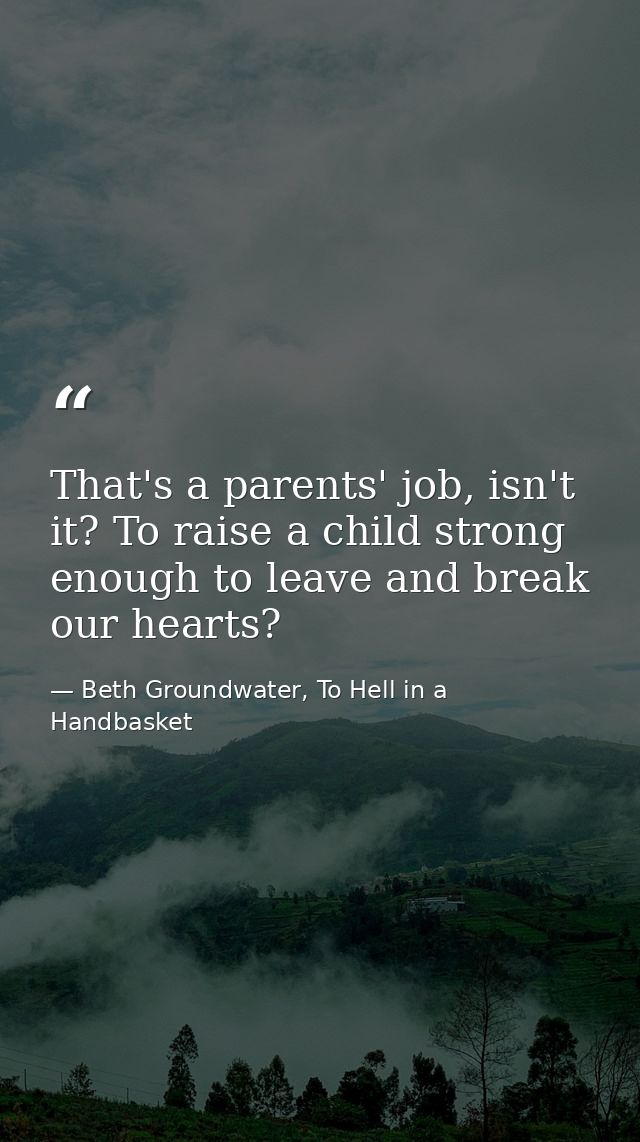 That's a parents' job, isn't it? To raise a child strong enough to leave and break our hearts? — Beth Groundwater, To Hell in a Handbasket