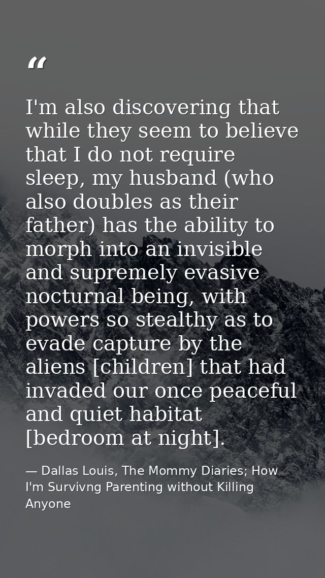 I'm also discovering that while they seem to believe that I do not require sleep, my husband (who also doubles as their  — Dallas Louis, The Mommy Diaries; How I'm Survivng Parenting without Killing Anyone