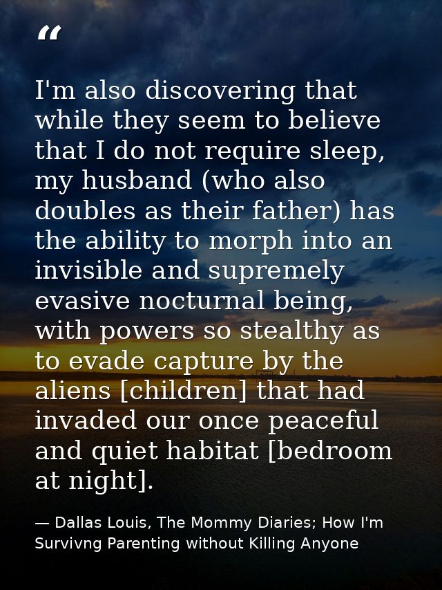 I'm also discovering that while they seem to believe that I do not require sleep, my husband (who also doubles as their  — Dallas Louis, The Mommy Diaries; How I'm Survivng Parenting without Killing Anyone
