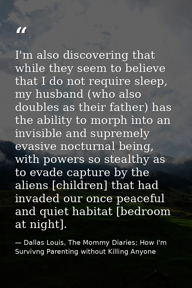 I'm also discovering that while they seem to believe that I do not require sleep, my husband (who also doubles as their  — Dallas Louis, The Mommy Diaries; How I'm Survivng Parenting without Killing Anyone