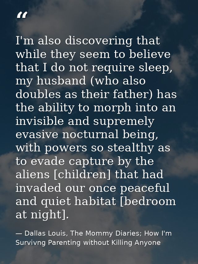 I'm also discovering that while they seem to believe that I do not require sleep, my husband (who also doubles as their  — Dallas Louis, The Mommy Diaries; How I'm Survivng Parenting without Killing Anyone
