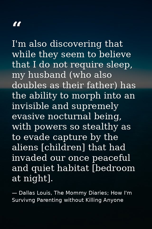I'm also discovering that while they seem to believe that I do not require sleep, my husband (who also doubles as their  — Dallas Louis, The Mommy Diaries; How I'm Survivng Parenting without Killing Anyone
