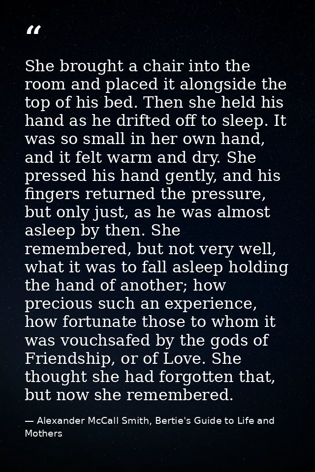 She brought a chair into the room and placed it alongside the top of his bed. Then she held his hand as he drifted off t — Alexander McCall Smith, Bertie's Guide to Life and Mothers