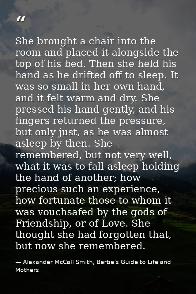 She brought a chair into the room and placed it alongside the top of his bed. Then she held his hand as he drifted off t — Alexander McCall Smith, Bertie's Guide to Life and Mothers