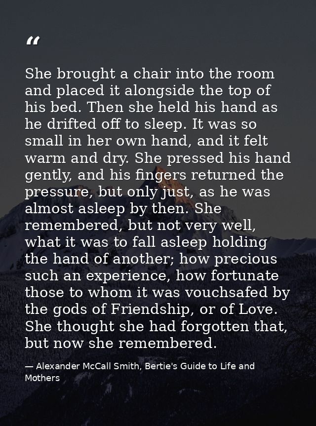 She brought a chair into the room and placed it alongside the top of his bed. Then she held his hand as he drifted off t — Alexander McCall Smith, Bertie's Guide to Life and Mothers