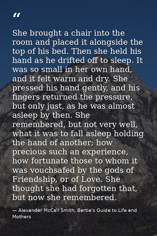 She brought a chair into the room and placed it alongside the top of his bed. Then she held his hand as he drifted off t — Alexander McCall Smith, Bertie's Guide to Life and Mothers