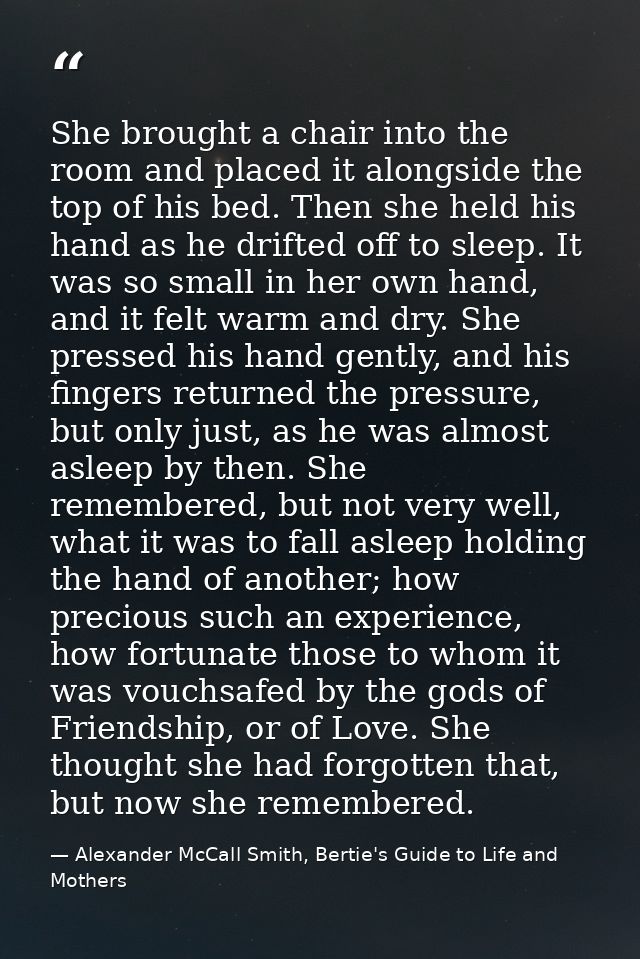She brought a chair into the room and placed it alongside the top of his bed. Then she held his hand as he drifted off t — Alexander McCall Smith, Bertie's Guide to Life and Mothers