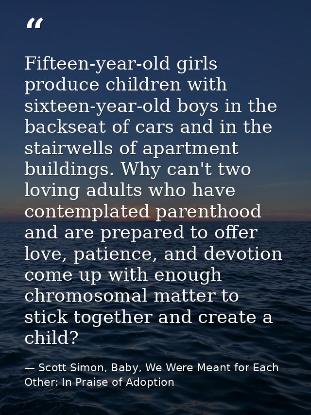 Fifteen-year-old girls produce children with sixteen-year-old boys in the backseat of cars and in the stairwells of apar — Scott Simon, Baby, We Were Meant for Each Other: In Praise of Adoption