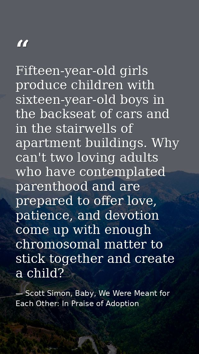 Fifteen-year-old girls produce children with sixteen-year-old boys in the backseat of cars and in the stairwells of apar — Scott Simon, Baby, We Were Meant for Each Other: In Praise of Adoption