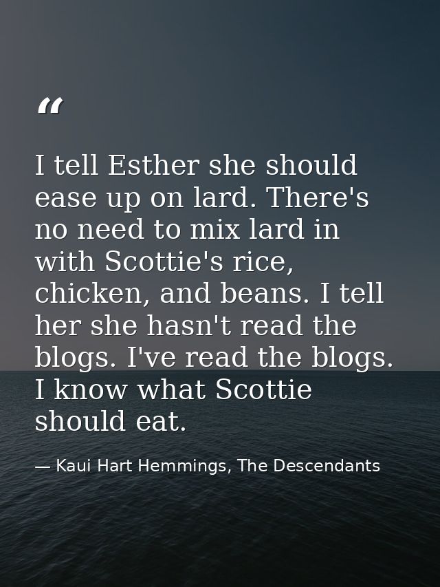 I tell Esther she should ease up on lard. There's no need to mix lard in with Scottie's rice, chicken, and beans. I tell — Kaui Hart Hemmings, The Descendants