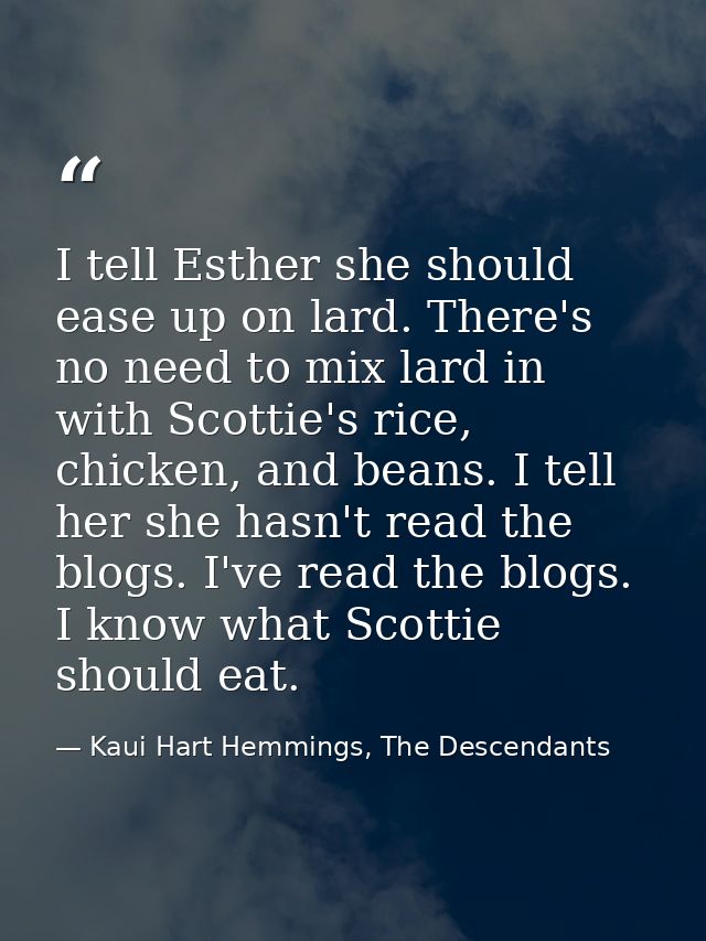 I tell Esther she should ease up on lard. There's no need to mix lard in with Scottie's rice, chicken, and beans. I tell — Kaui Hart Hemmings, The Descendants