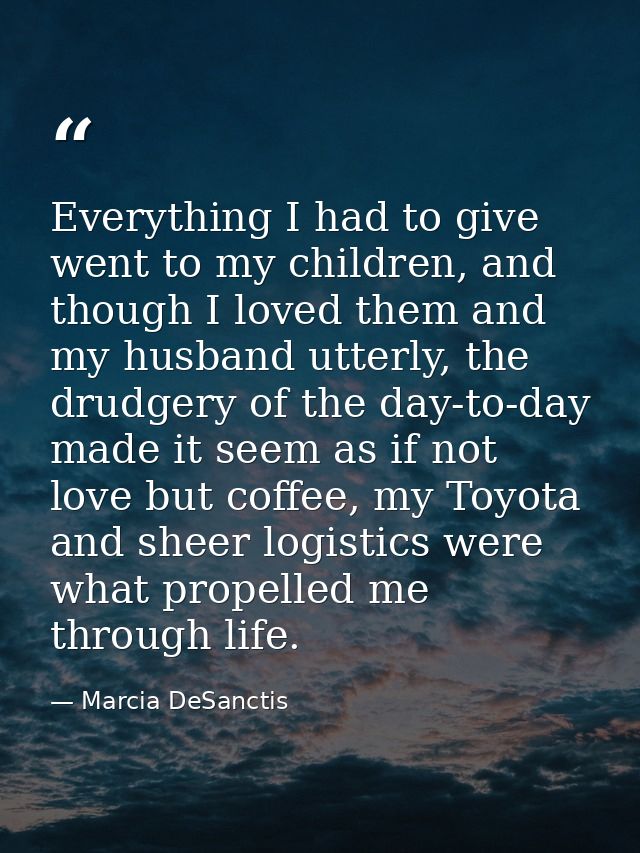 Everything I had to give went to my children, and though I loved them and my husband utterly, the drudgery of the day-to — Marcia DeSanctis