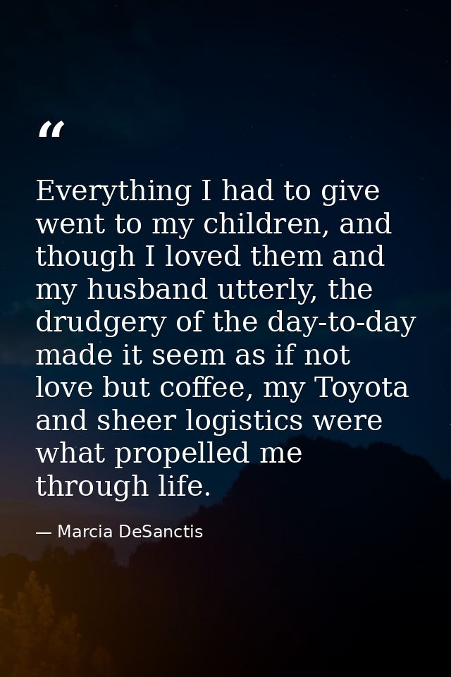 Everything I had to give went to my children, and though I loved them and my husband utterly, the drudgery of the day-to — Marcia DeSanctis