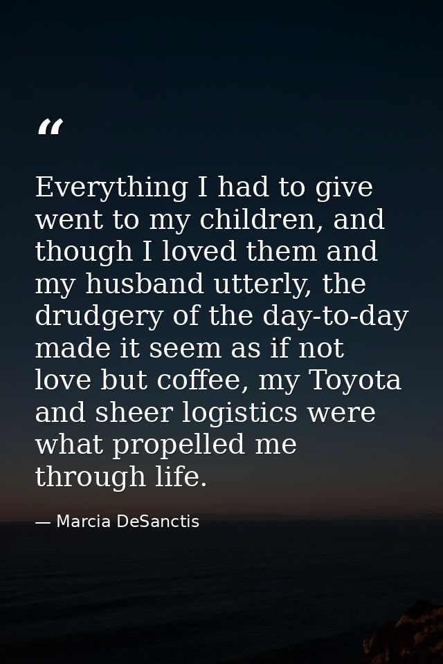 Everything I had to give went to my children, and though I loved them and my husband utterly, the drudgery of the day-to — Marcia DeSanctis