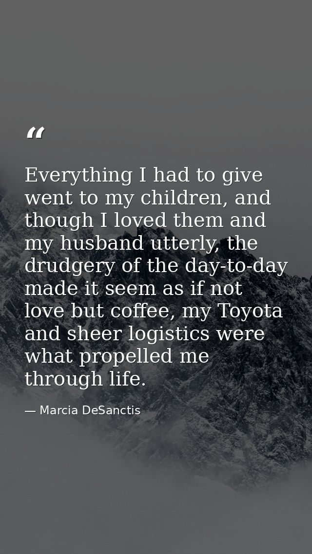 Everything I had to give went to my children, and though I loved them and my husband utterly, the drudgery of the day-to — Marcia DeSanctis