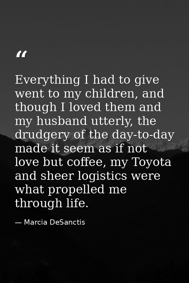 Everything I had to give went to my children, and though I loved them and my husband utterly, the drudgery of the day-to — Marcia DeSanctis