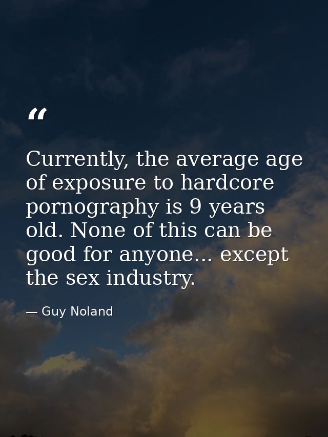 Currently, the average age of exposure to hardcore pornography is 9 years old. None of this can be good for anyone... ex — Guy Noland