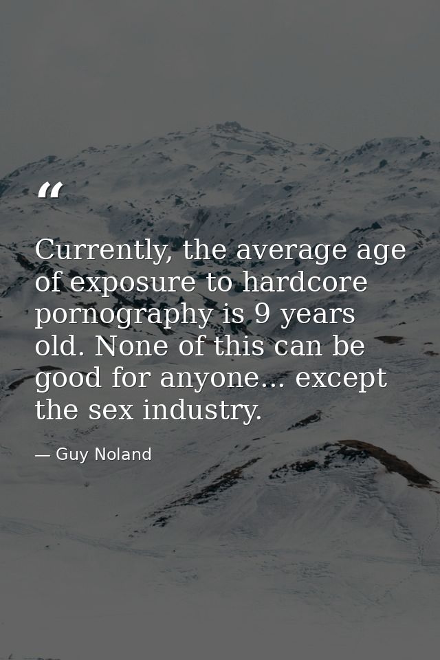 Currently, the average age of exposure to hardcore pornography is 9 years old. None of this can be good for anyone... ex — Guy Noland