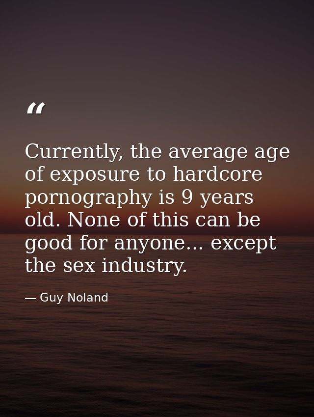 Currently, the average age of exposure to hardcore pornography is 9 years old. None of this can be good for anyone... ex — Guy Noland