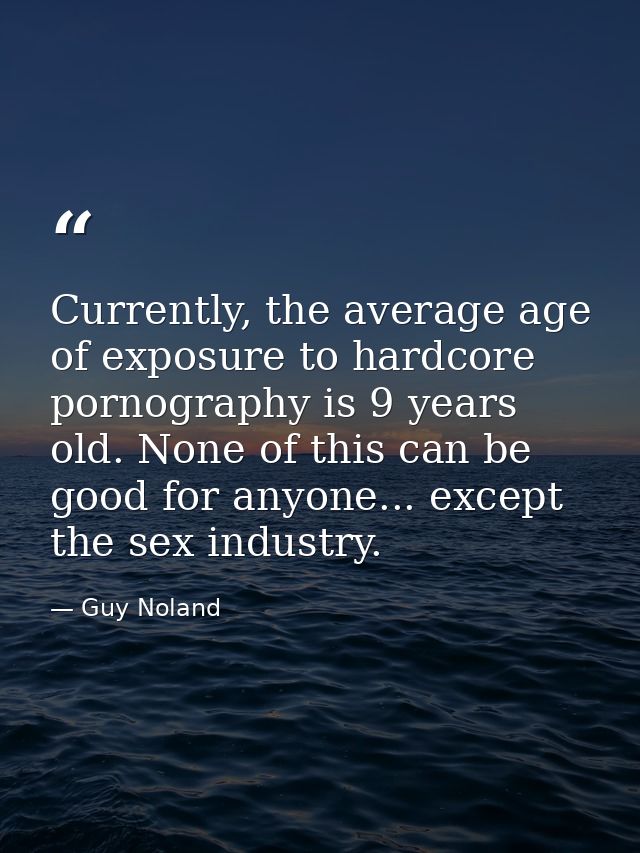 Currently, the average age of exposure to hardcore pornography is 9 years old. None of this can be good for anyone... ex — Guy Noland