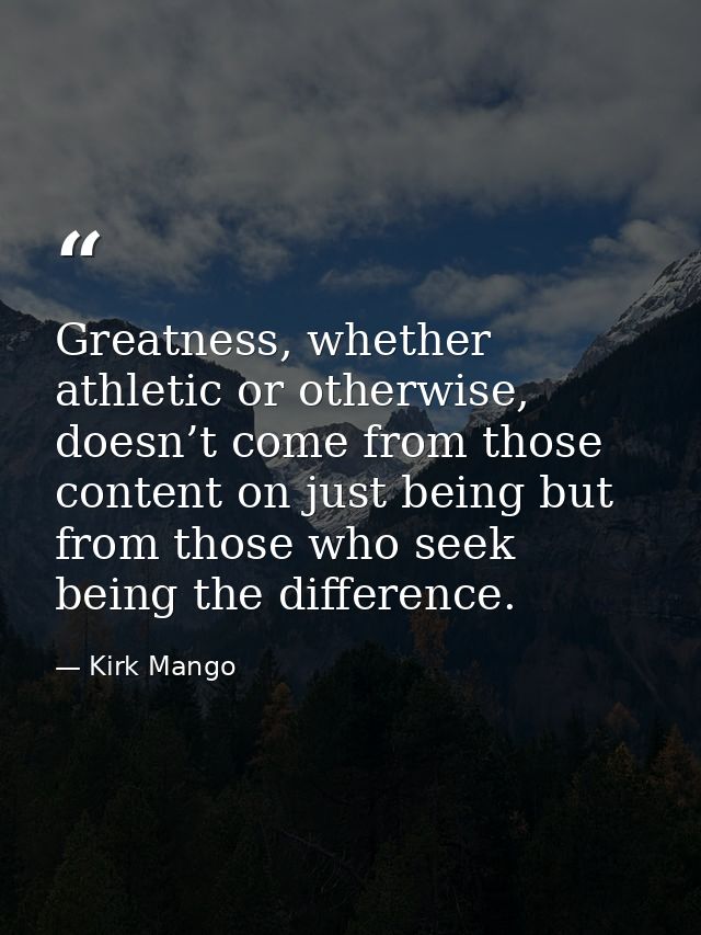 Greatness, whether athletic or otherwise, doesn’t come from those content on just being but from those who seek being th — Kirk Mango