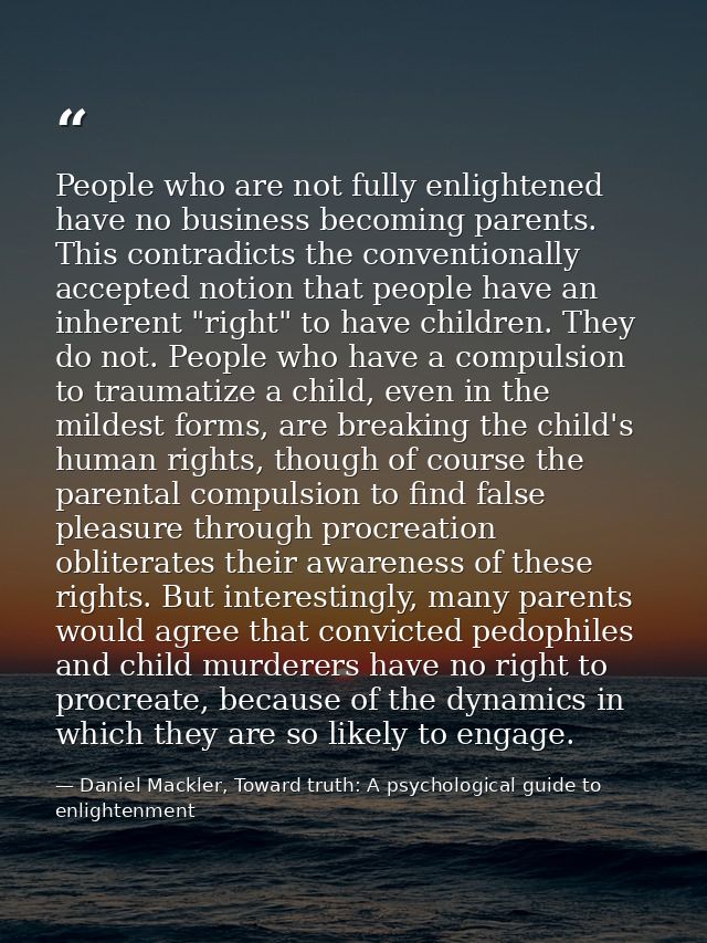 People who are not fully enlightened have no business becoming parents. This contradicts the conventionally accepted not — Daniel Mackler, Toward truth: A psychological guide to enlightenment