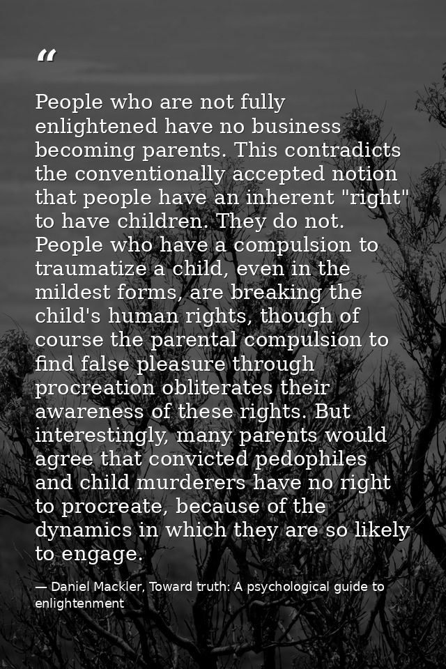 People who are not fully enlightened have no business becoming parents. This contradicts the conventionally accepted not — Daniel Mackler, Toward truth: A psychological guide to enlightenment